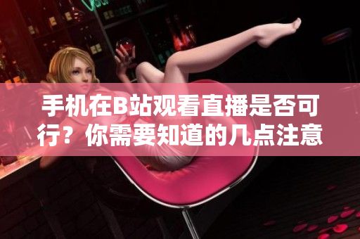 手機在B站觀看直播是否可行？你需要知道的幾點注意事項