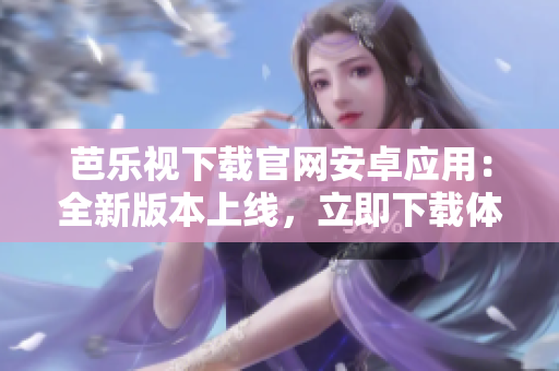 芭樂視下載官網(wǎng)安卓應(yīng)用：全新版本上線，立即下載體驗(yàn)海量精彩內(nèi)容