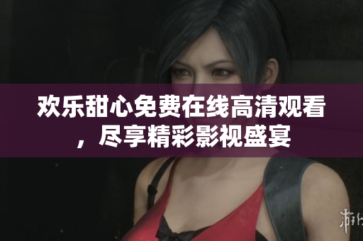 歡樂甜心免費(fèi)在線高清觀看，盡享精彩影視盛宴