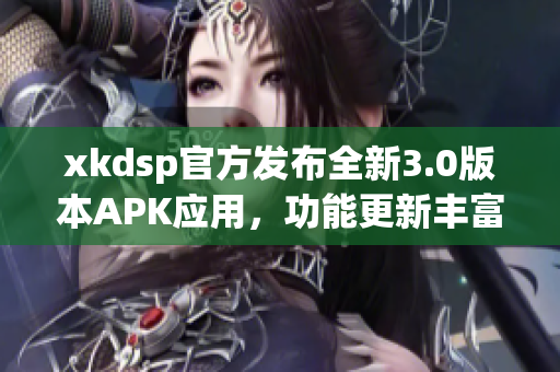 xkdsp官方發(fā)布全新3.0版本APK應(yīng)用，功能更新豐富，體驗升級提升