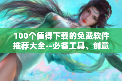 100個值得下載的免費軟件推薦大全--必備工具、創(chuàng)意設(shè)計、安全防護應(yīng)有盡有