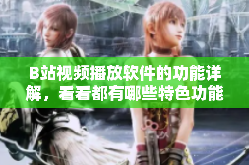 B站視頻播放軟件的功能詳解，看看都有哪些特色功能值得期待