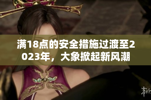 滿18點的安全措施過渡至2023年，大象掀起新風(fēng)潮