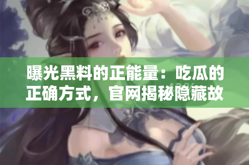 曝光黑料的正能量：吃瓜的正確方式，官網(wǎng)揭秘隱藏故事