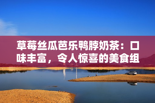 草莓絲瓜芭樂(lè)鴨脖奶茶：口味豐富，令人驚喜的美食組合樂(lè)園