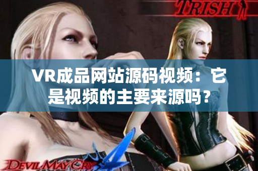 VR成品網(wǎng)站源碼視頻：它是視頻的主要來源嗎？