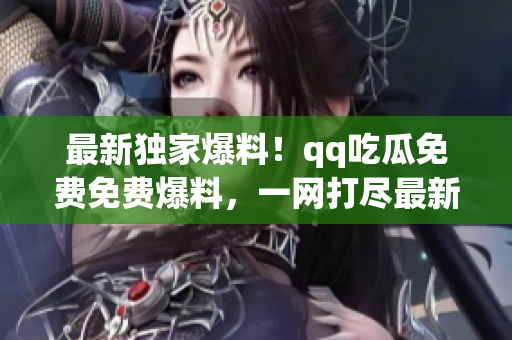 最新獨(dú)家爆料！qq吃瓜免費(fèi)免費(fèi)爆料，一網(wǎng)打盡最新八卦信息