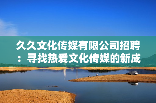 久久文化傳媒有限公司招聘：尋找熱愛文化傳媒的新成員，歡迎加入我們的團隊！