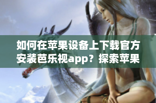 如何在蘋果設(shè)備上下載官方安裝芭樂視app？探索蘋果設(shè)備上芭樂視app的官方下載安裝方法