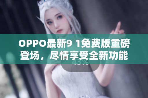 OPPO最新9 1免費(fèi)版重磅登場(chǎng)，盡情享受全新功能