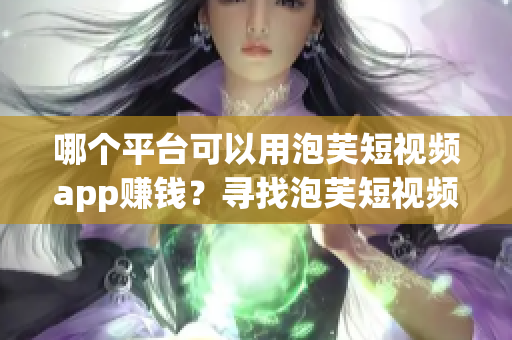 哪個平臺可以用泡芙短視頻app賺錢？尋找泡芙短視頻app的賺錢渠道