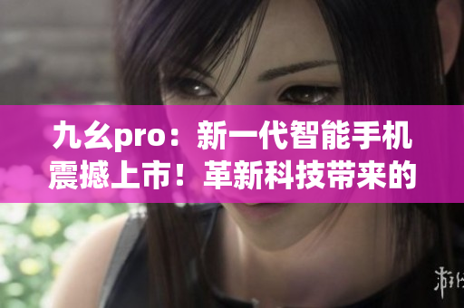 九幺pro：新一代智能手機震撼上市！革新科技帶來的全新體驗