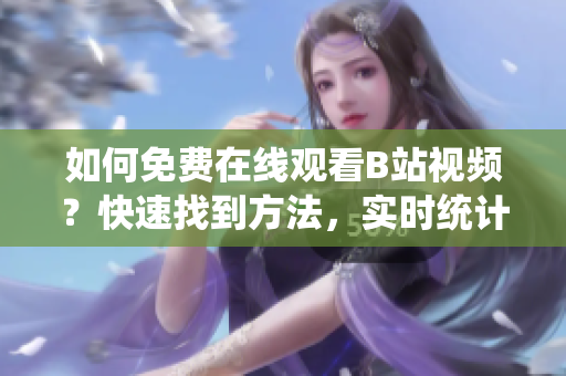 如何免費(fèi)在線觀看B站視頻？快速找到方法，實(shí)時統(tǒng)計播放人數(shù)。