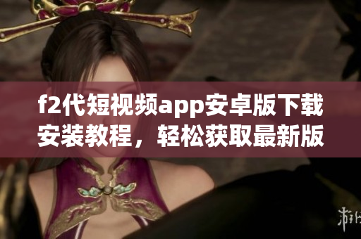 f2代短視頻app安卓版下載安裝教程，輕松獲取最新版本，暢享精彩視頻創(chuàng)作與分享樂(lè)趣