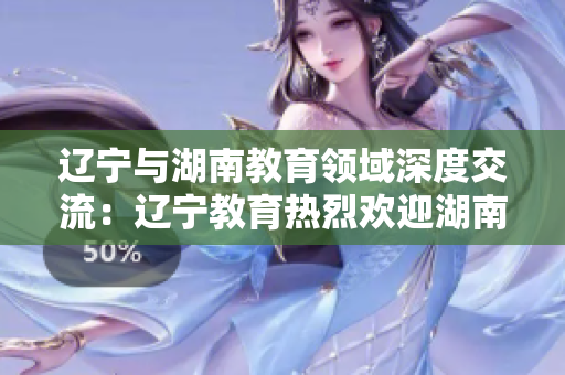 遼寧與湖南教育領(lǐng)域深度交流：遼寧教育熱烈歡迎湖南教育代表團(tuán)訪問(wèn)