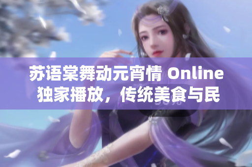蘇語棠舞動元宵情 Online 獨(dú)家播放，傳統(tǒng)美食與民俗傳承共享盛宴