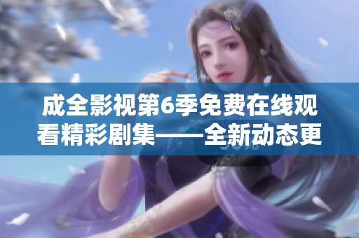 成全影視第6季免費在線觀看精彩劇集——全新動態(tài)更新，驚喜不斷