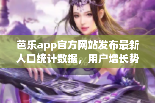 芭樂app官方網站發(fā)布最新人口統(tǒng)計數(shù)據，用戶增長勢頭強勁
