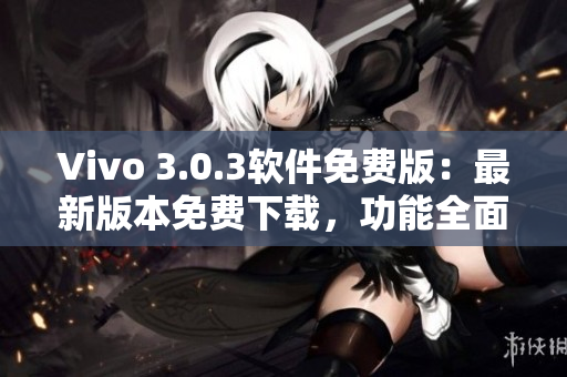 Vivo 3.0.3軟件免費(fèi)版：最新版本免費(fèi)下載，功能全面升級(jí)