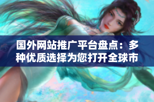 國外網(wǎng)站推廣平臺(tái)盤點(diǎn)：多種優(yōu)質(zhì)選擇為您打開全球市場