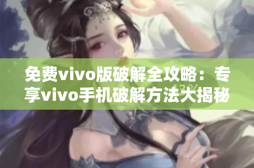 免費vivo版破解全攻略：專享vivo手機(jī)破解方法大揭秘