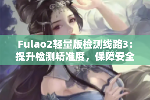 Fulao2輕量版檢測線路3：提升檢測精準(zhǔn)度，保障安全與可靠
