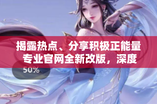 揭露熱點(diǎn)、分享積極正能量 專業(yè)官網(wǎng)全新改版，深度解讀熱門話題，為你帶來精彩內(nèi)容