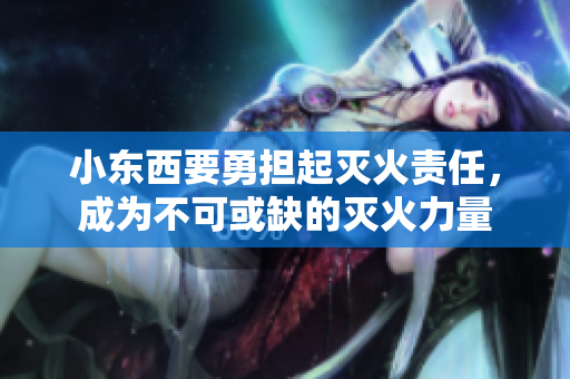 小東西要勇?lián)饻缁鹭?zé)任，成為不可或缺的滅火力量