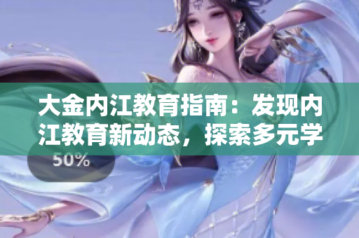 大金內(nèi)江教育指南：發(fā)現(xiàn)內(nèi)江教育新動(dòng)態(tài)，探索多元學(xué)習(xí)路徑