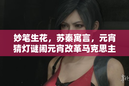 妙筆生花，蘇秦寓言，元宵猜燈謎鬧元宵改革馬克思主義 
