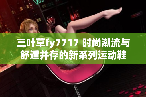 三葉草fy7717 時尚潮流與舒適并存的新系列運(yùn)動鞋