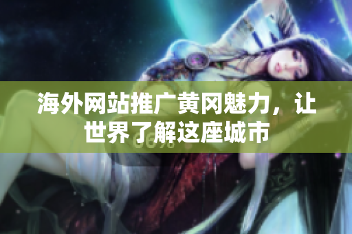 海外網(wǎng)站推廣黃岡魅力，讓世界了解這座城市