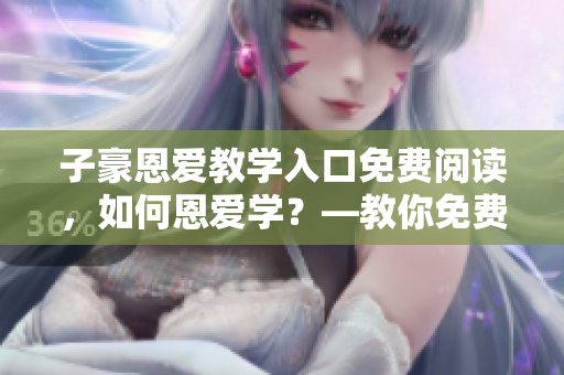 子豪恩愛教學(xué)入口免費(fèi)閱讀，如何恩愛學(xué)？—教你免費(fèi)入門