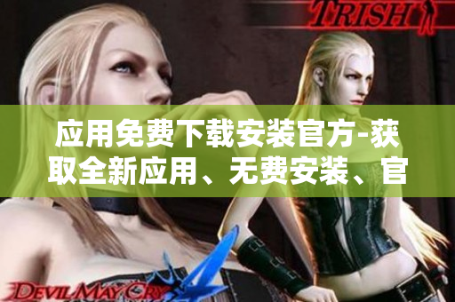應(yīng)用免費(fèi)下載安裝官方-獲取全新應(yīng)用、無(wú)費(fèi)安裝、官方認(rèn)證