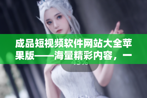成品短視頻軟件網(wǎng)站大全蘋(píng)果版——海量精彩內(nèi)容，一應(yīng)俱全！
