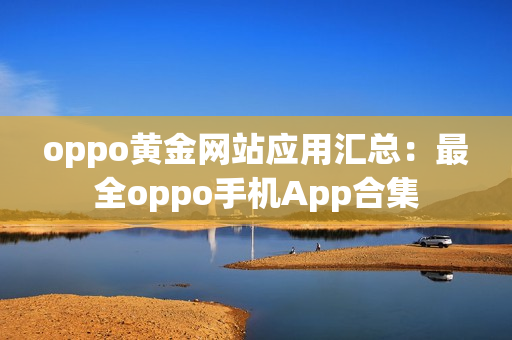 oppo黃金網(wǎng)站應用匯總：最全oppo手機App合集