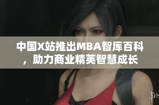 中國X站推出MBA智庫百科，助力商業(yè)精英智慧成長