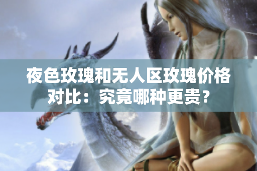 夜色玫瑰和無人區(qū)玫瑰價(jià)格對(duì)比：究竟哪種更貴？