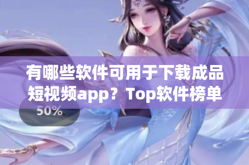 有哪些軟件可用于下載成品短視頻app？Top軟件榜單揭秘