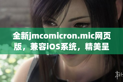 全新jmcomicron.mic網(wǎng)頁版，兼容iOS系統(tǒng)，精美呈現(xiàn)