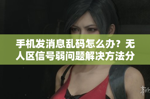 手機(jī)發(fā)消息亂碼怎么辦？無(wú)人區(qū)信號(hào)弱問(wèn)題解決方法分享