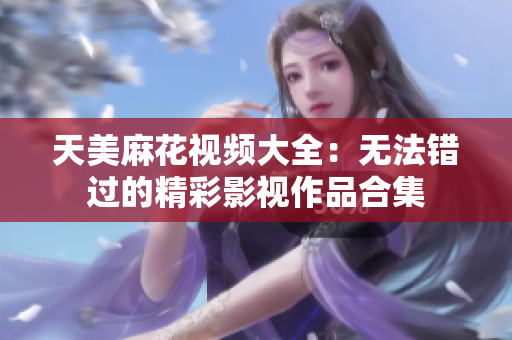 天美麻花視頻大全：無(wú)法錯(cuò)過(guò)的精彩影視作品合集