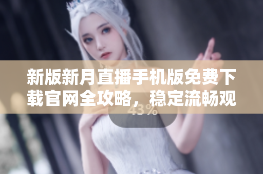新版新月直播手機(jī)版免費(fèi)下載官網(wǎng)全攻略，穩(wěn)定流暢觀看高清直播不卡頓