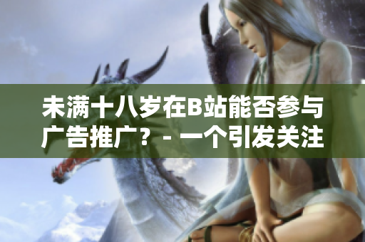 未滿十八歲在B站能否參與廣告推廣？- 一個(gè)引發(fā)關(guān)注的問(wèn)題