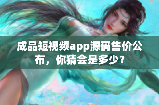 成品短視頻app源碼售價公布，你猜會是多少？