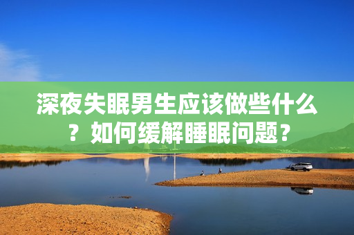 深夜失眠男生應該做些什么？如何緩解睡眠問題？