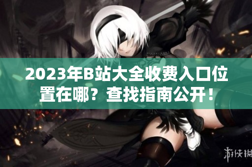2023年B站大全收費(fèi)入口位置在哪？查找指南公開(kāi)！
