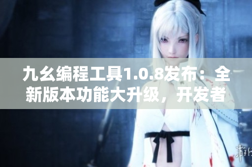 九幺編程工具1.0.8發(fā)布：全新版本功能大升級(jí)，開(kāi)發(fā)者福音！