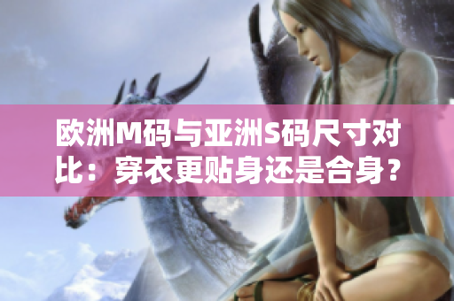 歐洲M碼與亞洲S碼尺寸對比：穿衣更貼身還是合身？