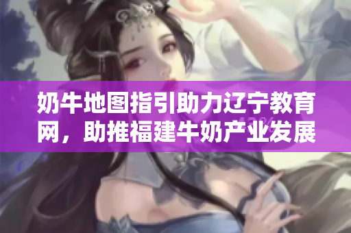 奶牛地圖指引助力遼寧教育網(wǎng)，助推福建牛奶產(chǎn)業(yè)發(fā)展